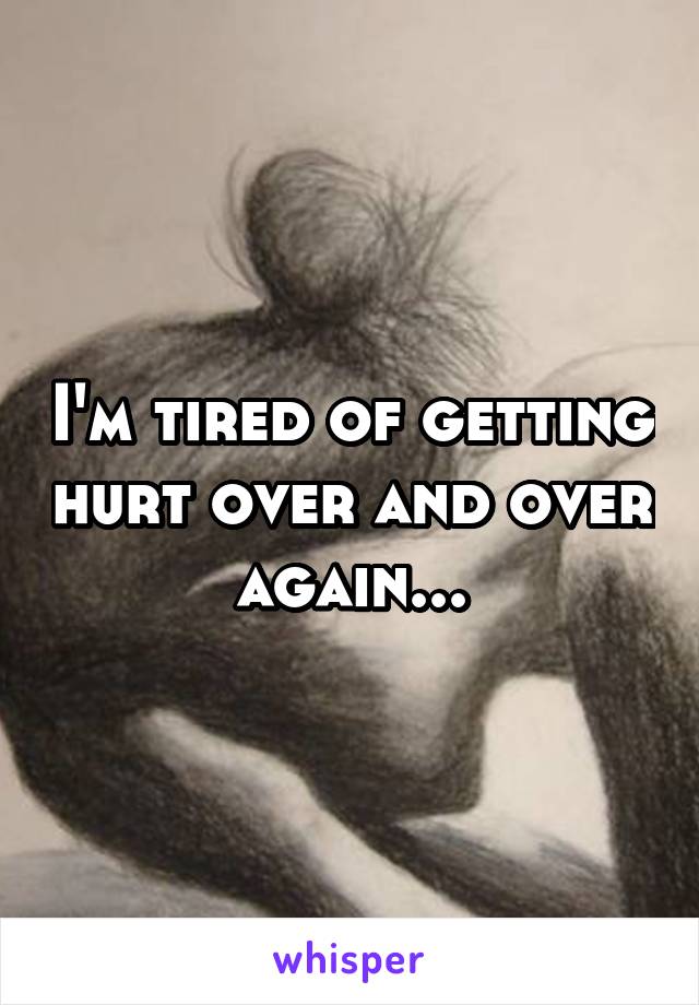 I'm tired of getting hurt over and over again...