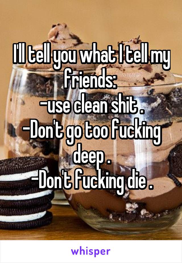 I'll tell you what I tell my friends: 
-use clean shit .
-Don't go too fucking deep .
-Don't fucking die .
