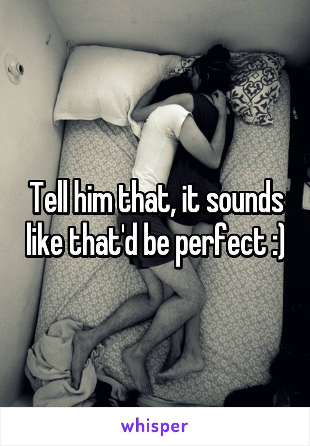 Tell him that, it sounds like that'd be perfect :)