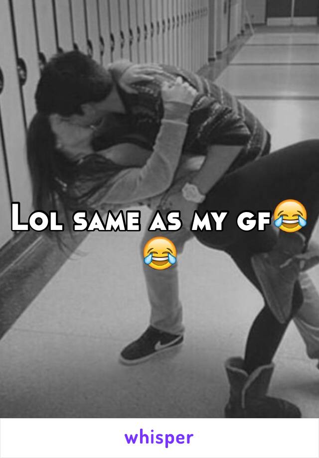 Lol same as my gf😂😂