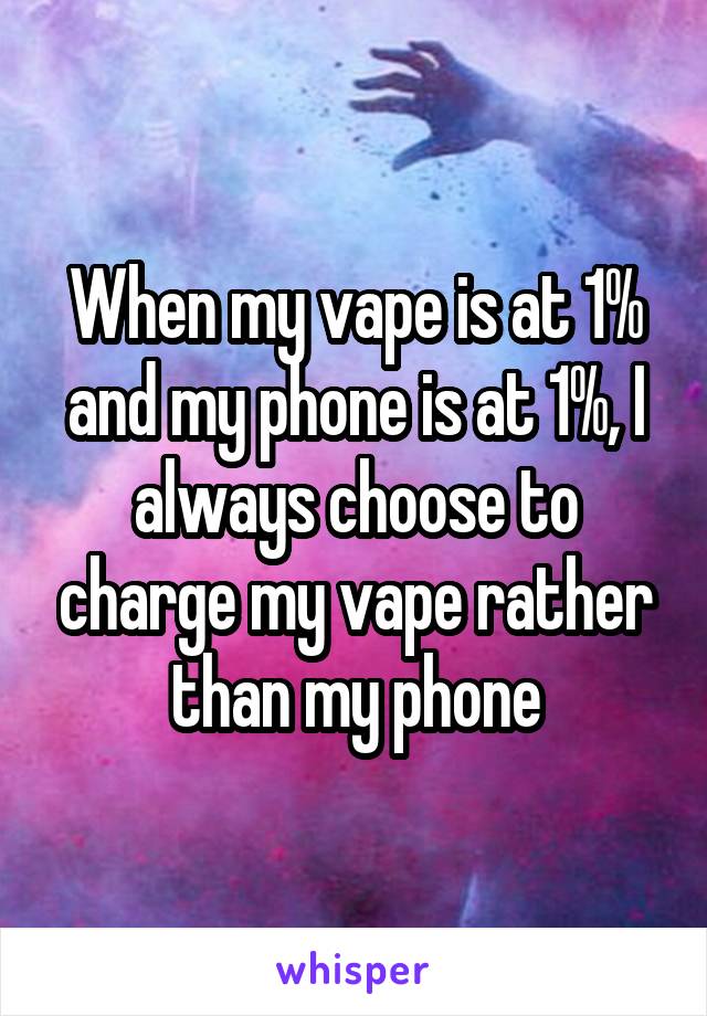 When my vape is at 1% and my phone is at 1%, I always choose to charge my vape rather than my phone