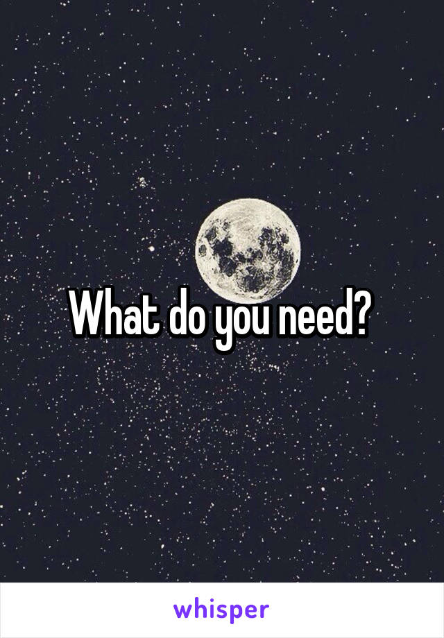 What do you need? 