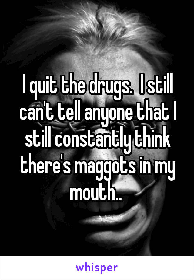 I quit the drugs.  I still can't tell anyone that I still constantly think there's maggots in my mouth.. 