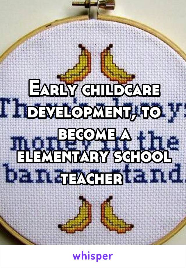 Early childcare development, to become a elementary school teacher 