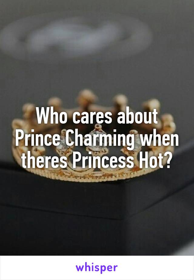 Who cares about Prince Charming when theres Princess Hot?