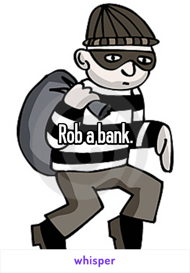 Rob a bank.