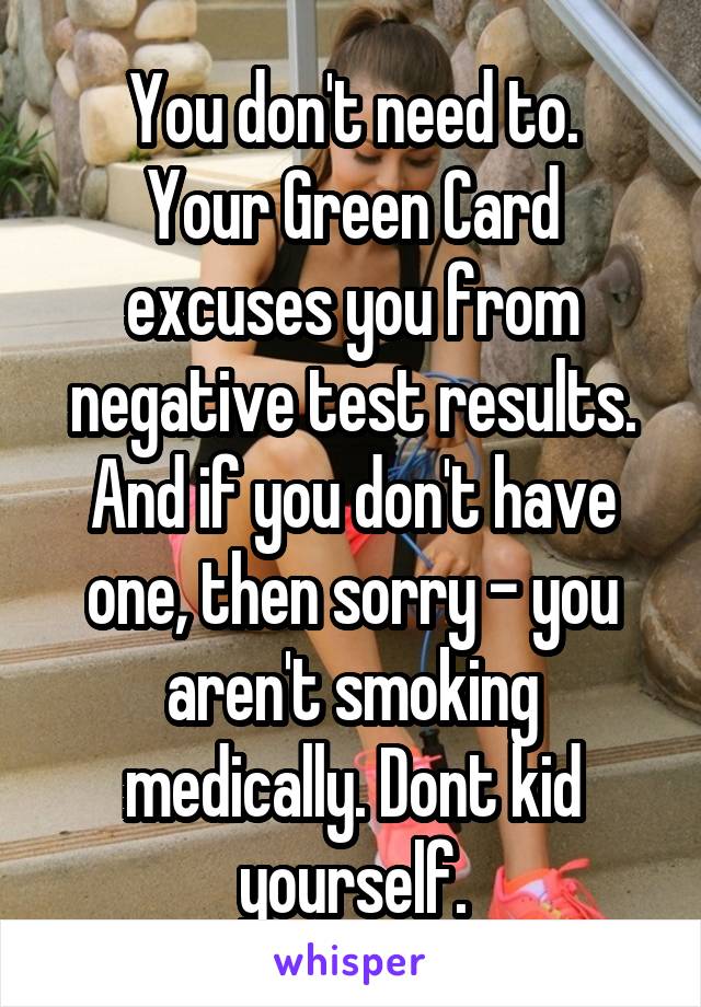 You don't need to.
Your Green Card excuses you from negative test results. And if you don't have one, then sorry - you aren't smoking medically. Dont kid yourself.