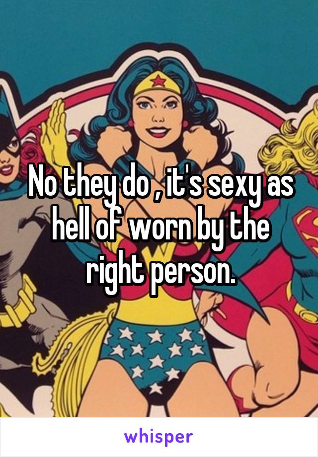 No they do , it's sexy as hell of worn by the right person.