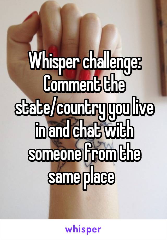 Whisper challenge:
Comment the state/country you live in and chat with someone from the same place  