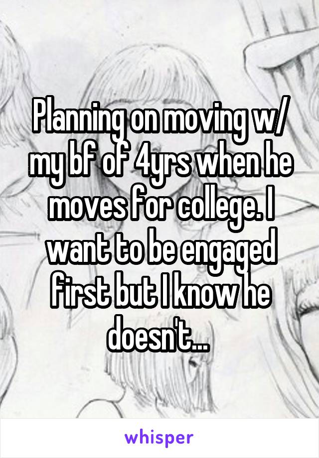 Planning on moving w/ my bf of 4yrs when he moves for college. I want to be engaged first but I know he doesn't... 