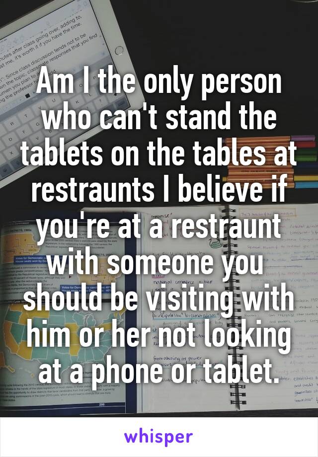 Am I the only person who can't stand the tablets on the tables at restraunts I believe if you're at a restraunt with someone you  should be visiting with him or her not looking at a phone or tablet.