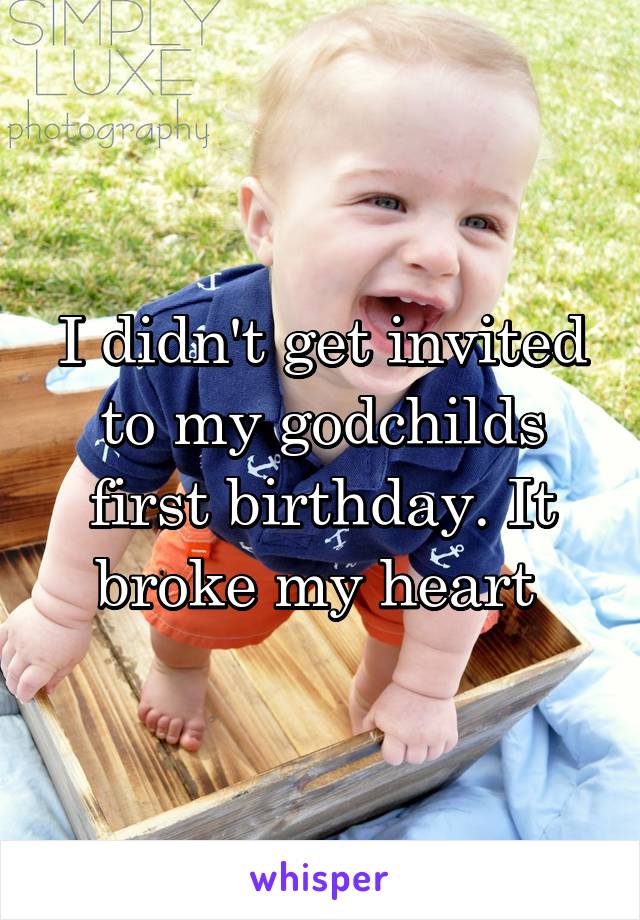 I didn't get invited to my godchilds first birthday. It broke my heart 