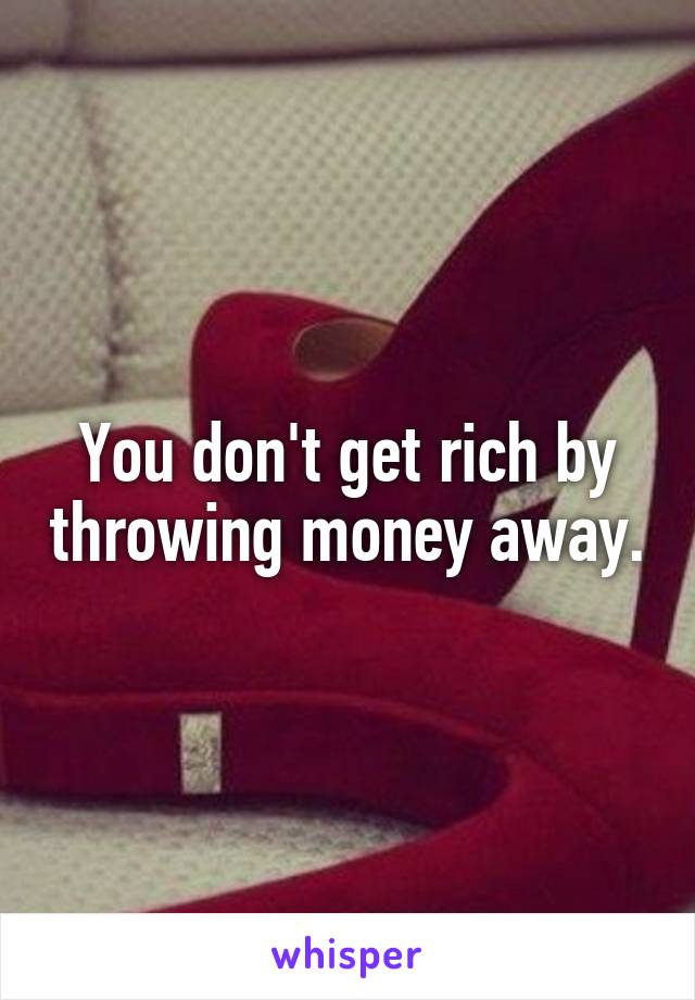 You don't get rich by throwing money away.