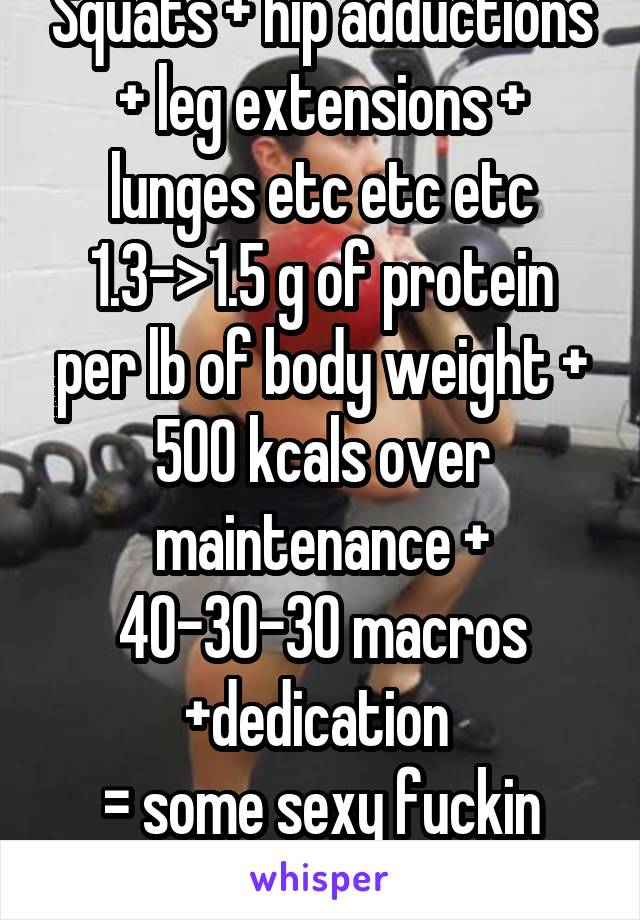 Squats + hip adductions + leg extensions + lunges etc etc etc
1.3->1.5 g of protein per lb of body weight + 500 kcals over maintenance + 40-30-30 macros
+dedication 
= some sexy fuckin legs
