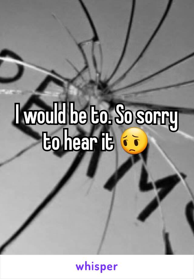 I would be to. So sorry to hear it 😔