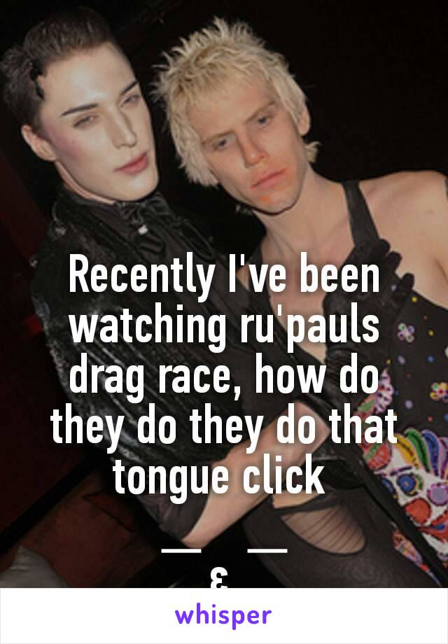 Recently I've been watching ru'pauls drag race, how do they do they do that tongue click 

￣ε ￣