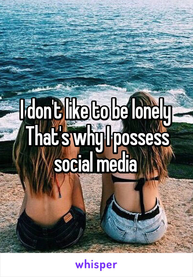 I don't like to be lonely 
That's why I possess social media 