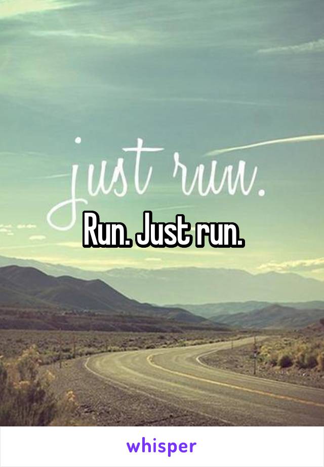 Run. Just run.