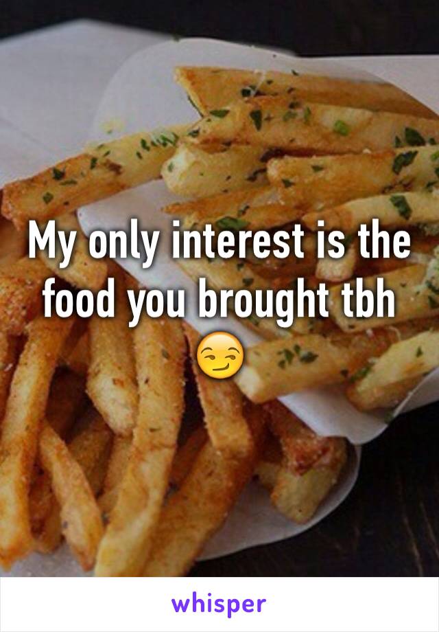 My only interest is the food you brought tbh 😏