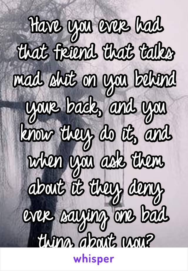 Have you ever had that friend that talks mad shit on you behind your back, and you know they do it, and when you ask them about it they deny ever saying one bad thing about you?