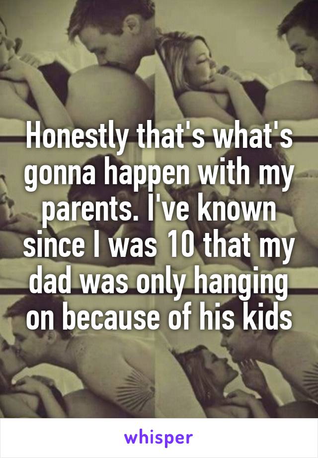 Honestly that's what's gonna happen with my parents. I've known since I was 10 that my dad was only hanging on because of his kids