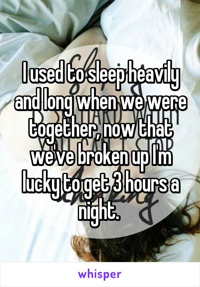 I used to sleep heavily and long when we were together, now that we've broken up I'm lucky to get 3 hours a night. 