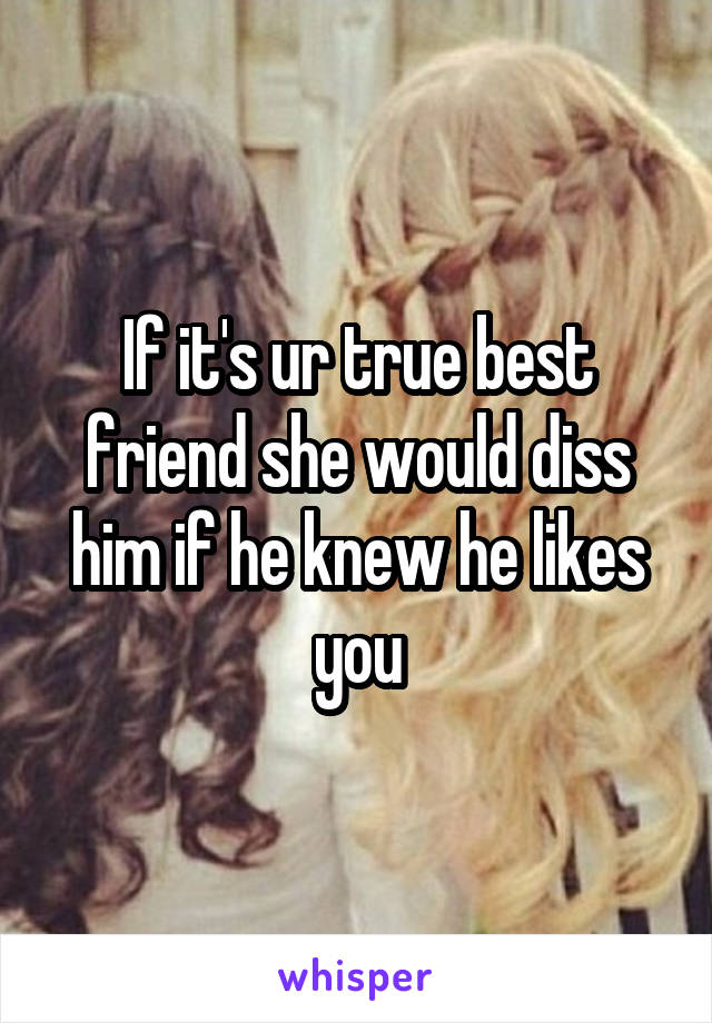 If it's ur true best friend she would diss him if he knew he likes you