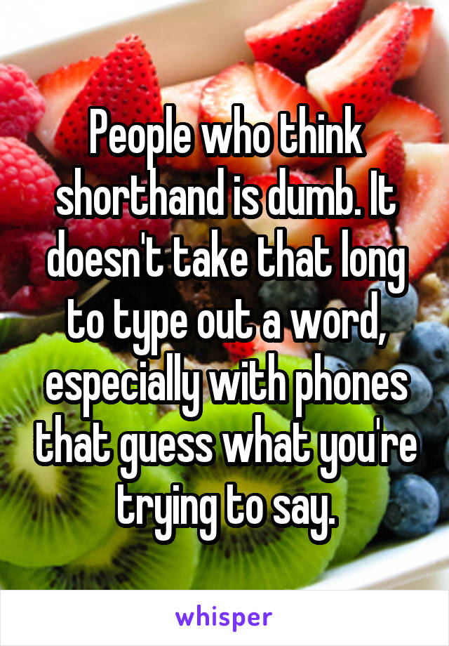 People who think shorthand is dumb. It doesn't take that long to type out a word, especially with phones that guess what you're trying to say.