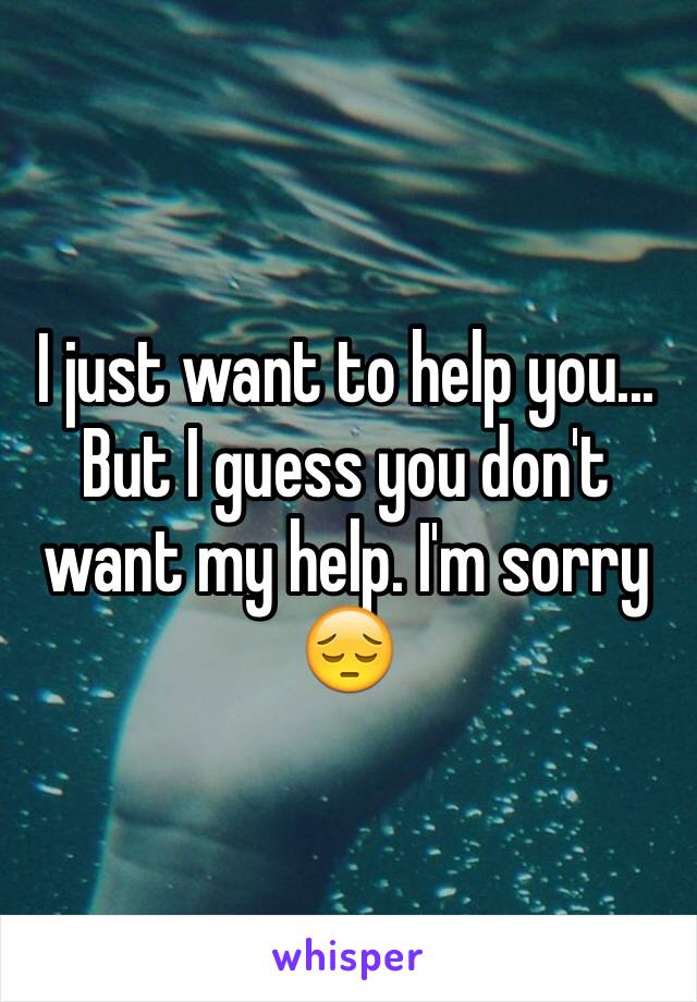 I just want to help you... But I guess you don't want my help. I'm sorry 😔