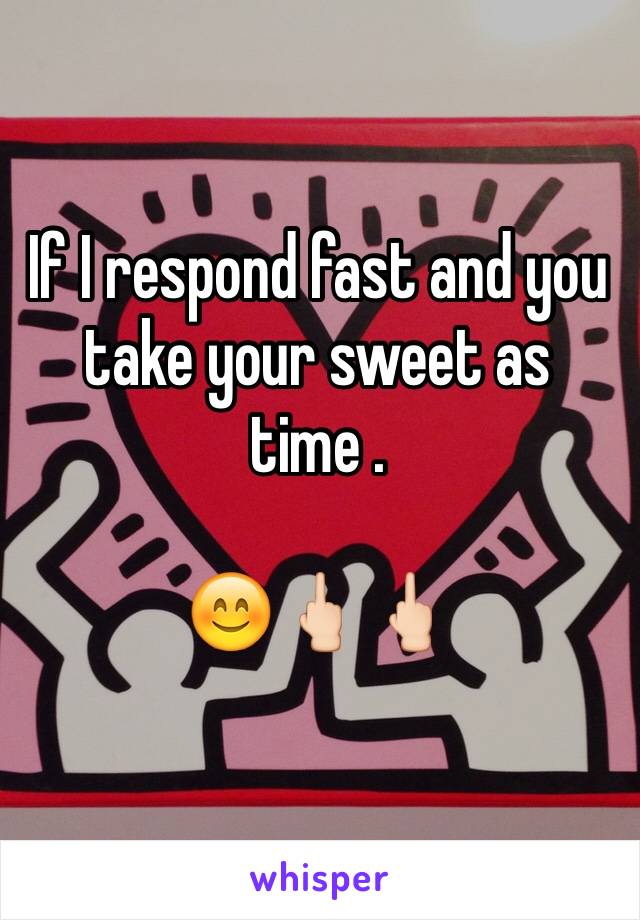 If I respond fast and you take your sweet as time .

😊🖕🏻🖕🏻