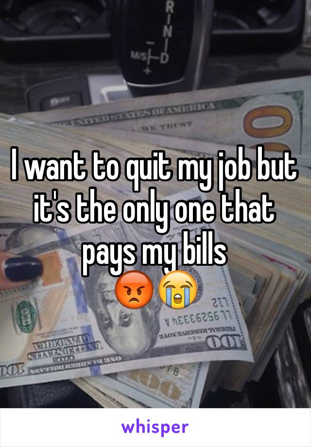 I want to quit my job but it's the only one that pays my bills 
😡😭