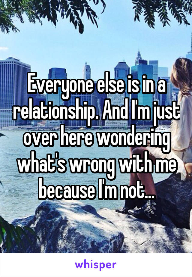 Everyone else is in a relationship. And I'm just over here wondering what's wrong with me because I'm not...