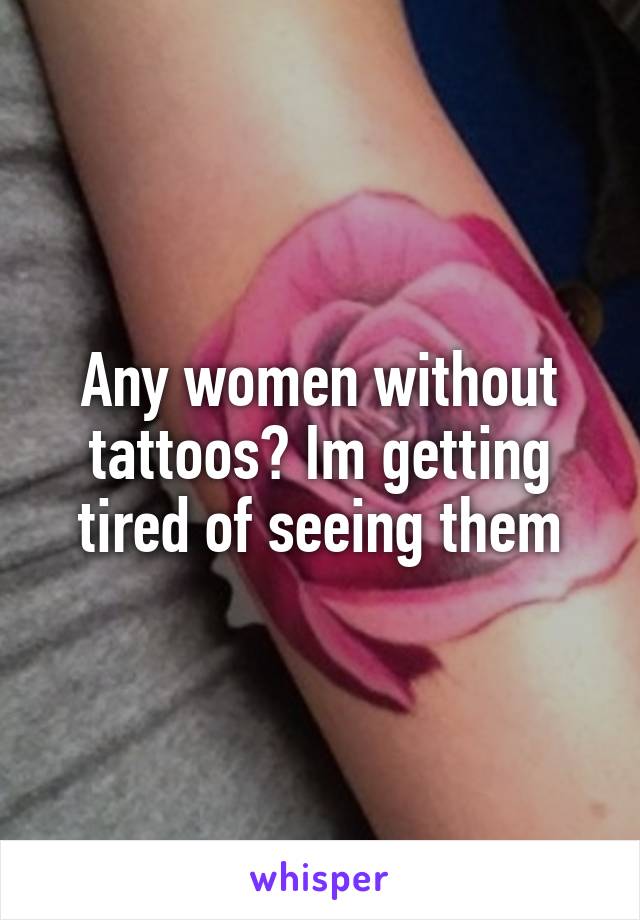 Any women without tattoos? Im getting tired of seeing them