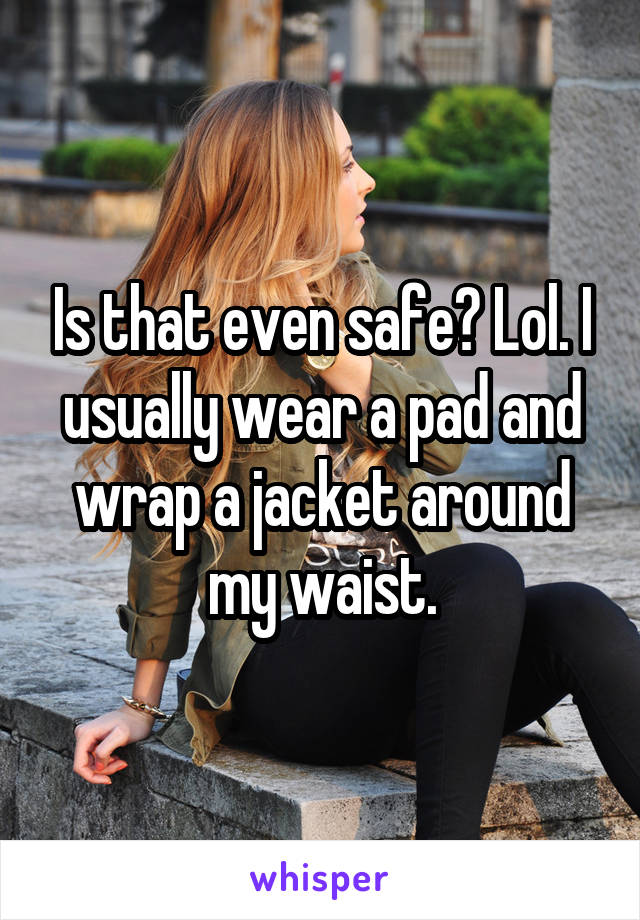 Is that even safe? Lol. I usually wear a pad and wrap a jacket around my waist.