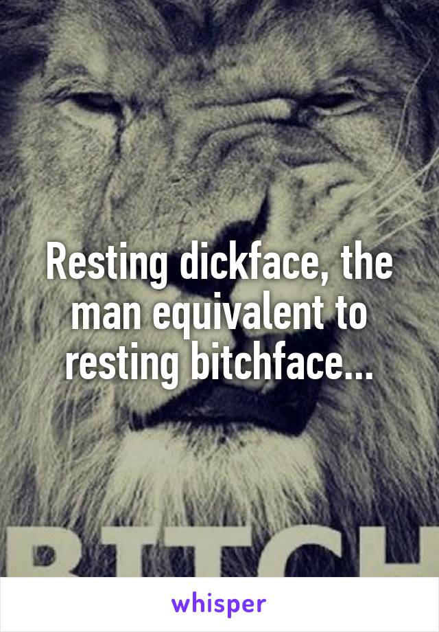 Resting dickface, the man equivalent to resting bitchface...