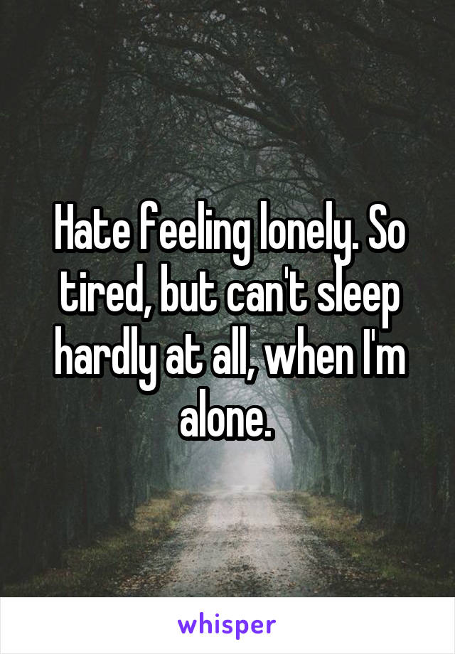 Hate feeling lonely. So tired, but can't sleep hardly at all, when I'm alone. 