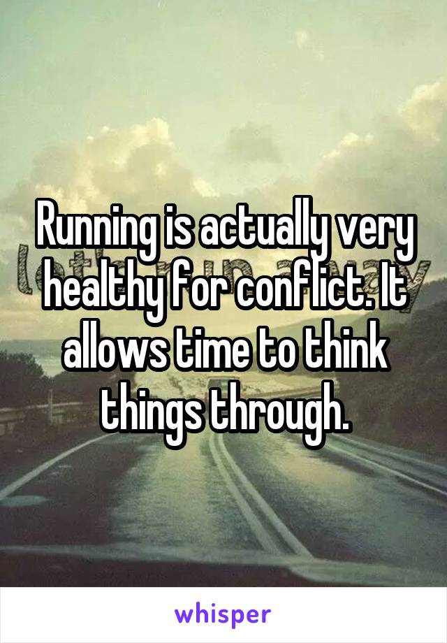 Running is actually very healthy for conflict. It allows time to think things through.