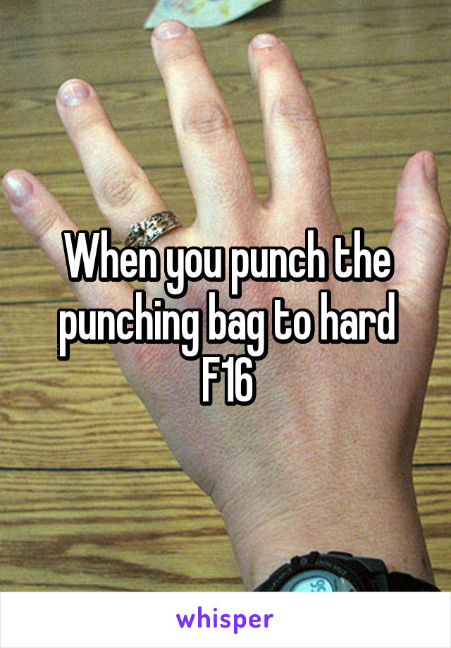 When you punch the punching bag to hard F16