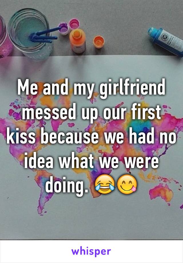 Me and my girlfriend messed up our first kiss because we had no idea what we were doing. 😂😋