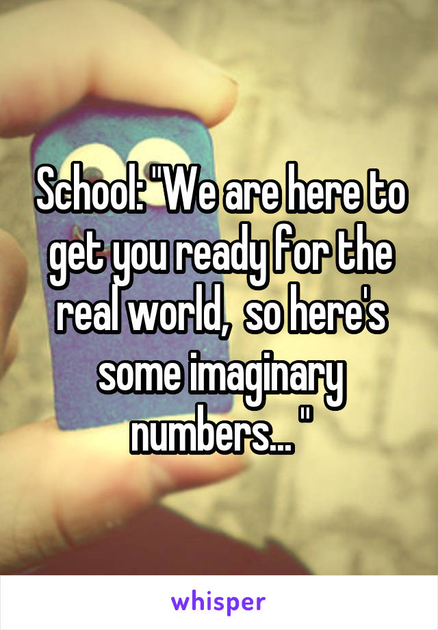 School: "We are here to get you ready for the real world,  so here's some imaginary numbers... "