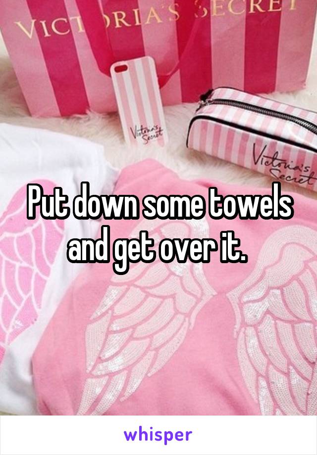 Put down some towels and get over it. 