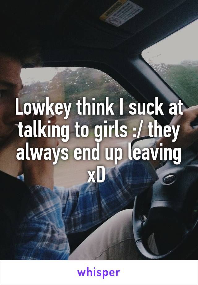 Lowkey think I suck at talking to girls :/ they always end up leaving xD 