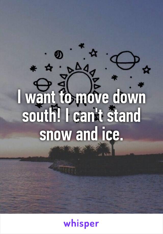 I want to move down south! I can't stand snow and ice.