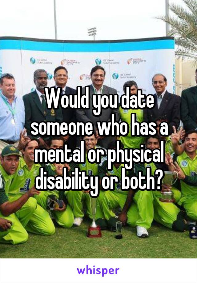 Would you date someone who has a mental or physical disability or both?