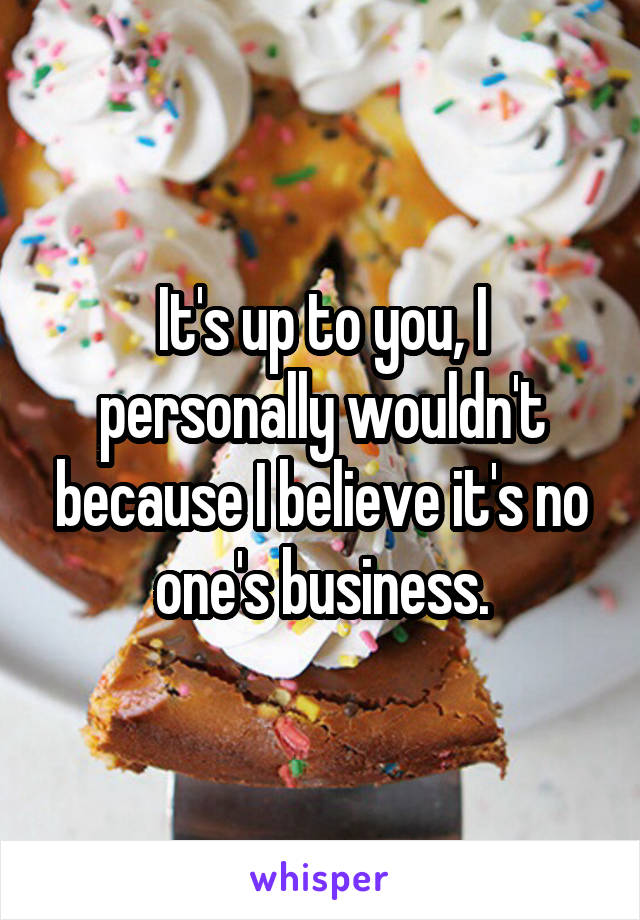 It's up to you, I personally wouldn't because I believe it's no one's business.