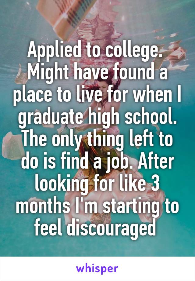 Applied to college. 
Might have found a place to live for when I graduate high school.
The only thing left to do is find a job. After looking for like 3 months I'm starting to feel discouraged 