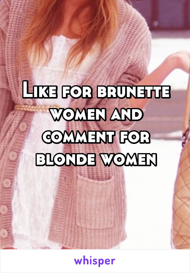 Like for brunette women and comment for blonde women

