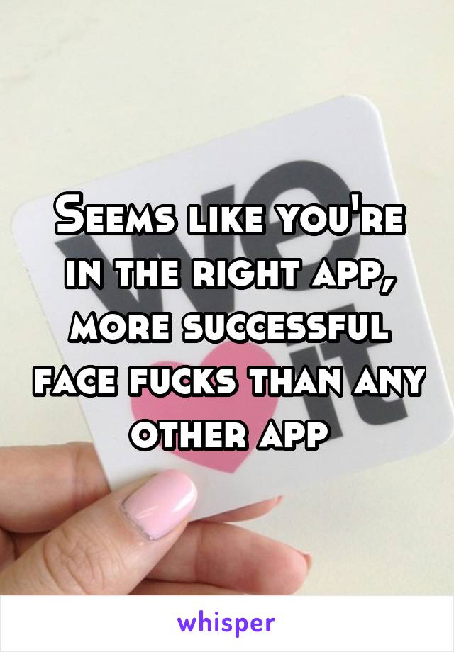 Seems like you're in the right app, more successful face fucks than any other app