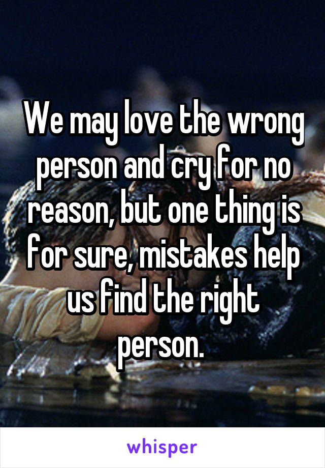 We may love the wrong person and cry for no reason, but one thing is for sure, mistakes help us find the right person. 