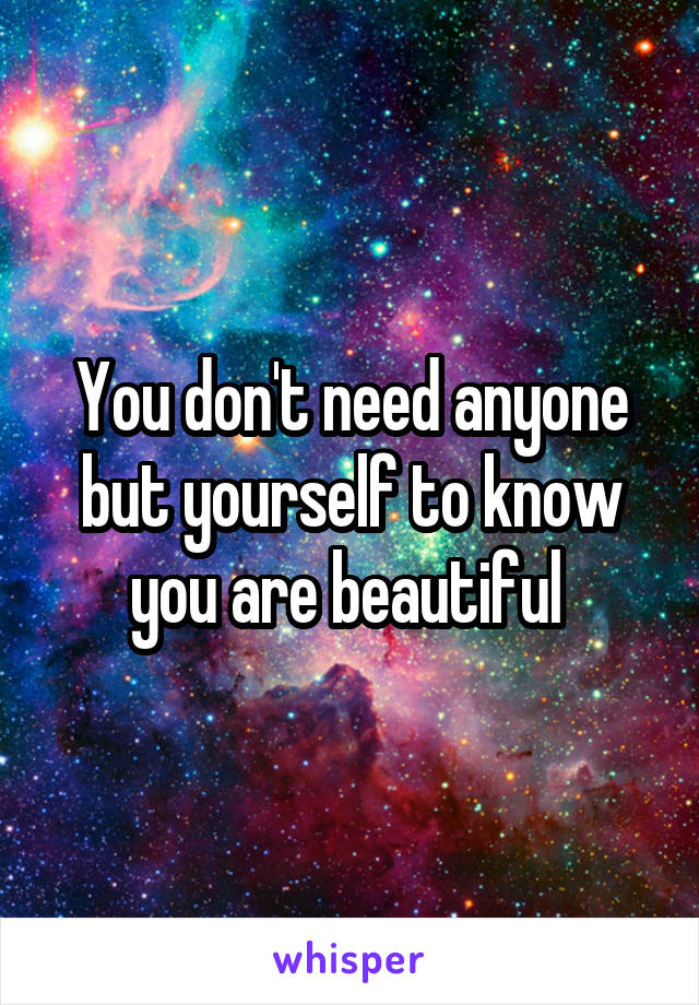 You don't need anyone but yourself to know you are beautiful 